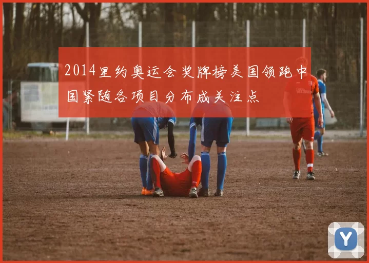 2014里约奥运会奖牌榜美国领跑中国紧随各项目分布成关注点