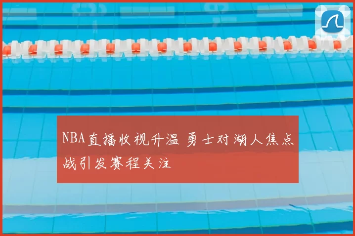 NBA直播收视升温 勇士对湖人焦点战引发赛程关注