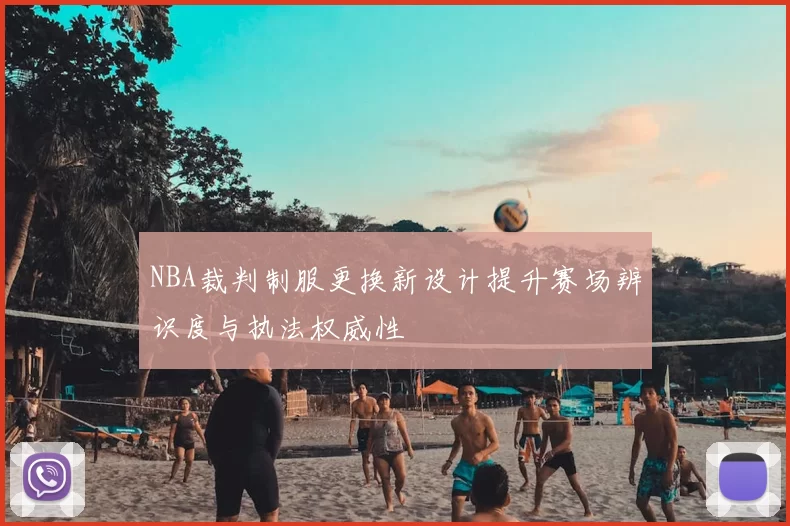 NBA裁判制服更换新设计提升赛场辨识度与执法权威性