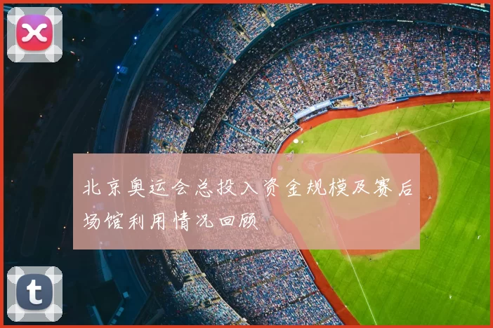 北京奥运会总投入资金规模及赛后场馆利用情况回顾