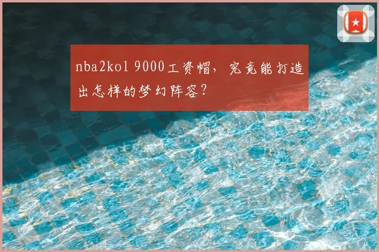 nba2kol 9000工资帽，究竟能打造出怎样的梦幻阵容？