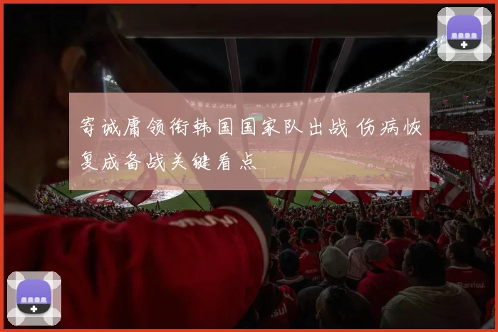 寄诚庸领衔韩国国家队出战 伤病恢复成备战关键看点