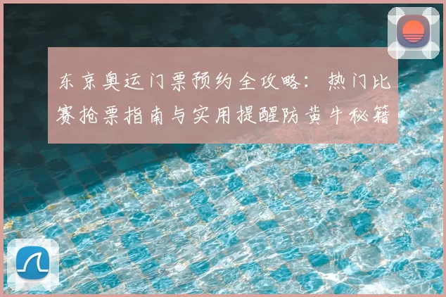 东京奥运门票预约全攻略：热门比赛抢票指南与实用提醒防黄牛秘籍