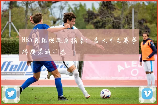 NBA直播线观看指南:各大平台赛事转播渠道汇总