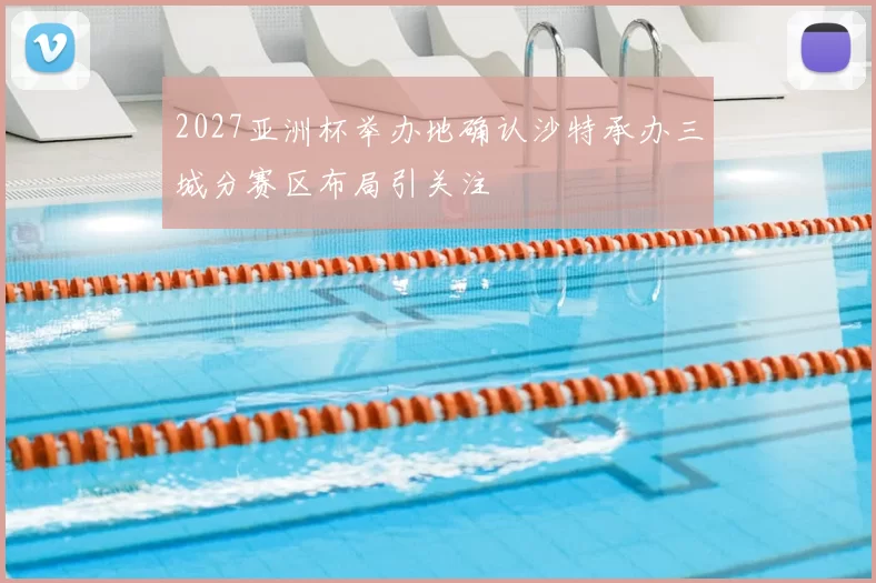 2027亚洲杯举办地确认沙特承办三城分赛区布局引关注