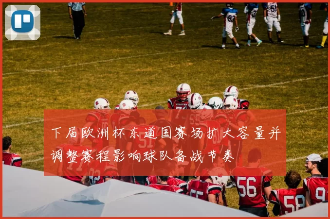 下届欧洲杯东道国赛场扩大容量并调整赛程影响球队备战节奏