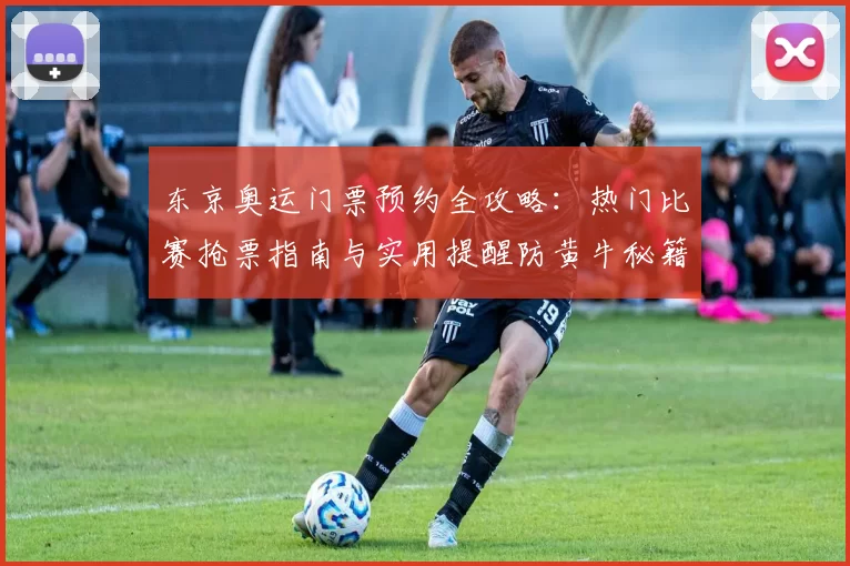 东京奥运门票预约全攻略：热门比赛抢票指南与实用提醒防黄牛秘籍