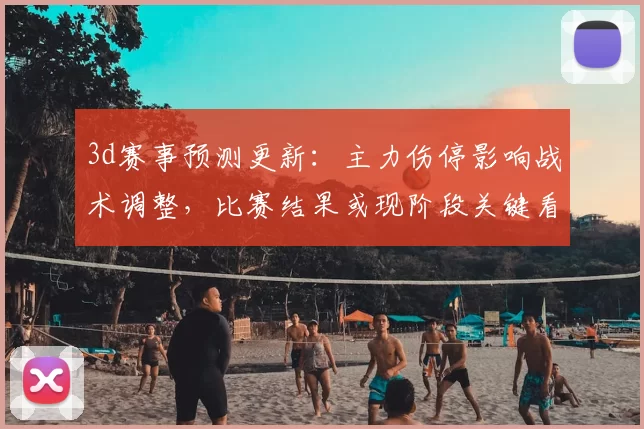 3d赛事预测更新：主力伤停影响战术调整，比赛结果或现阶段关键看点