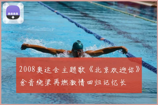 2008奥运会主题歌《北京欢迎你》余音绕梁再燃激情回归记忆长