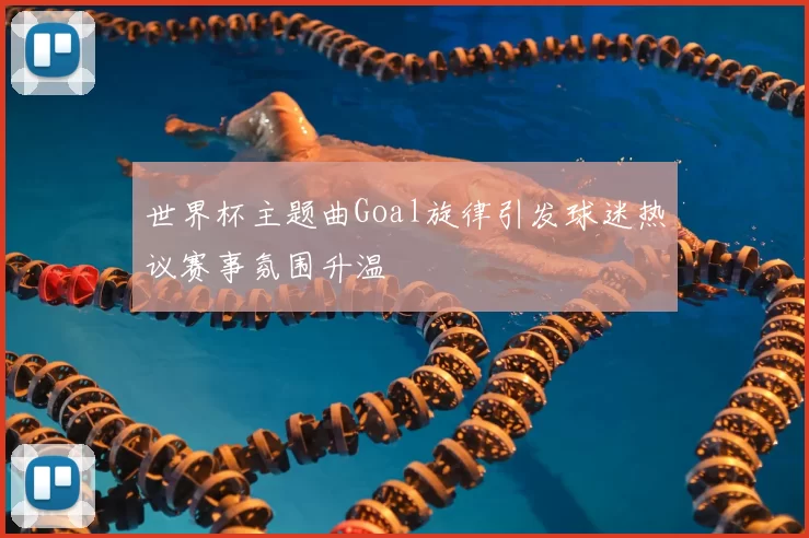 世界杯主题曲Goal旋律引发球迷热议赛事氛围升温