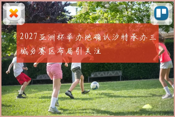 2027亚洲杯举办地确认沙特承办三城分赛区布局引关注