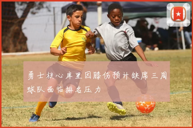 勇士核心库里因膝伤预计缺席三周球队面临排名压力