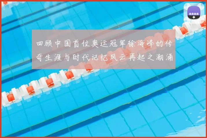 回顾中国首位奥运冠军徐海峰的传奇生涯与时代记忆风云再起之潮涌