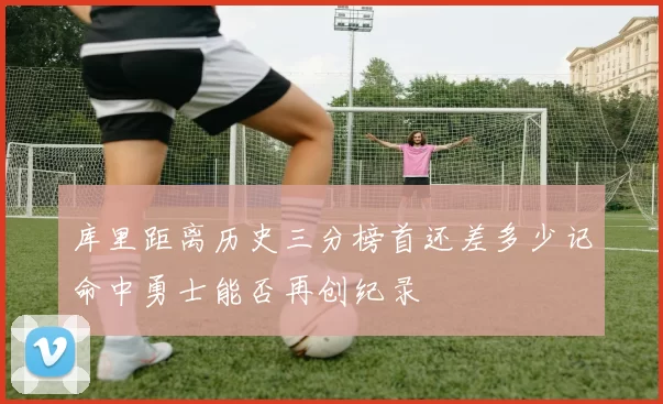 库里距离历史三分榜首还差多少记命中勇士能否再创纪录