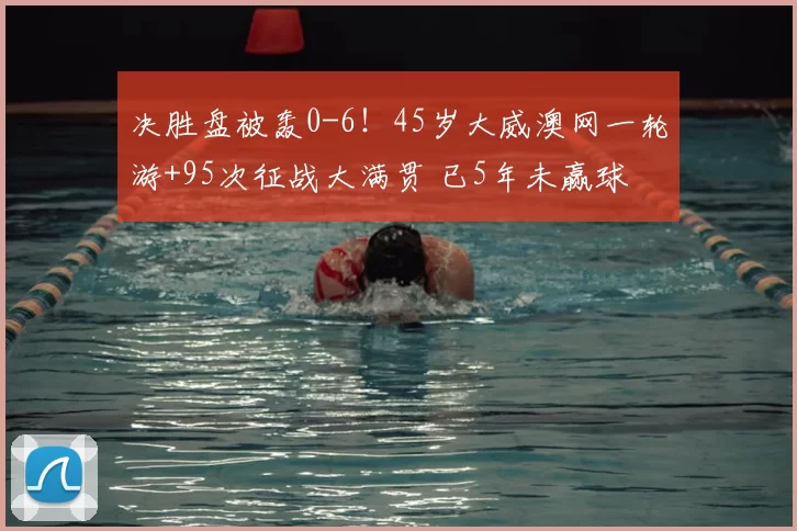 决胜盘被轰0-6！45岁大威澳网一轮游+95次征战大满贯 已5年未赢球