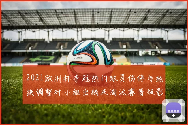 2021欧洲杯夺冠热门球员伤停与轮换调整对小组出线及淘汰赛晋级影响分析