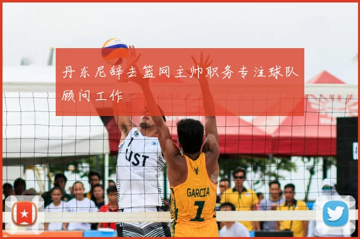 丹东尼辞去篮网主帅职务专注球队顾问工作