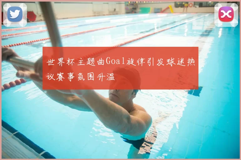 世界杯主题曲Goal旋律引发球迷热议赛事氛围升温