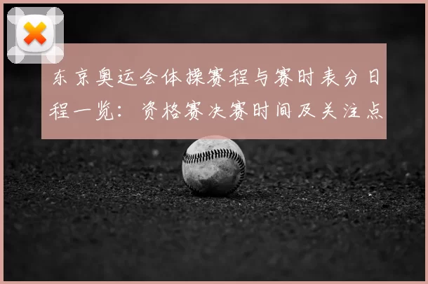 东京奥运会体操赛程与赛时表分日程一览：资格赛决赛时间及关注点