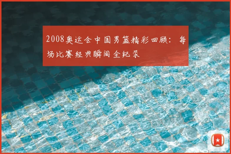 2008奥运会中国男篮精彩回顾：每场比赛经典瞬间全纪录