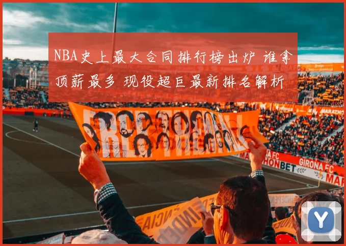 NBA史上最大合同排行榜出炉 谁拿顶薪最多 现役超巨最新排名解析
