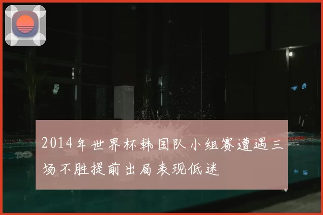 2014年世界杯韩国队小组赛遭遇三场不胜提前出局表现低迷