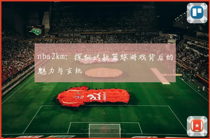 nba2km：探秘这款篮球游戏背后的魅力与玄机
