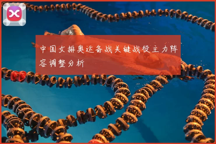 中国女排奥运备战关键战役主力阵容调整分析
