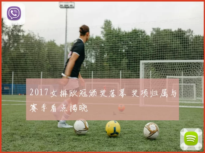2017女排欧冠颁奖落幕 奖项归属与赛季看点揭晓
