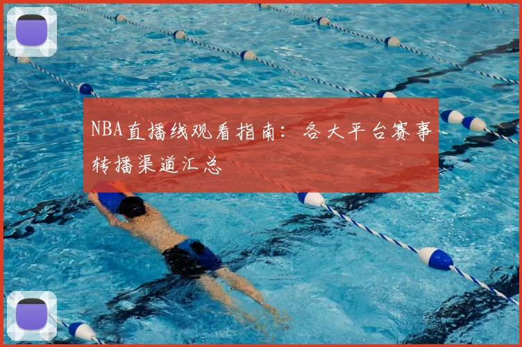 NBA直播线观看指南:各大平台赛事转播渠道汇总