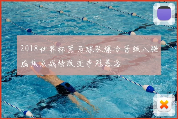 2018世界杯黑马球队爆冷晋级八强成焦点战绩改变夺冠悬念