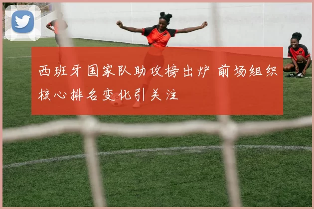 西班牙国家队助攻榜出炉 前场组织核心排名变化引关注