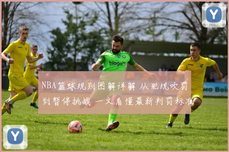 NBA篮球规则图解详解 从犯规吹罚到暂停挑战 一文看懂最新判罚标准与技巧