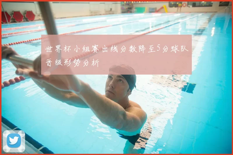 世界杯小组赛出线分数降至5分球队晋级形势分析