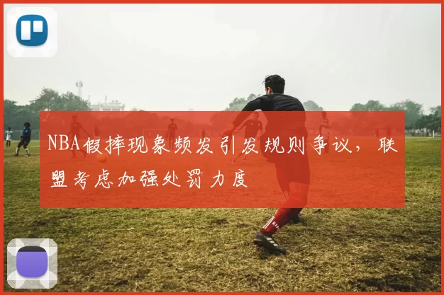 NBA假摔现象频发引发规则争议,联盟考虑加强处罚力度