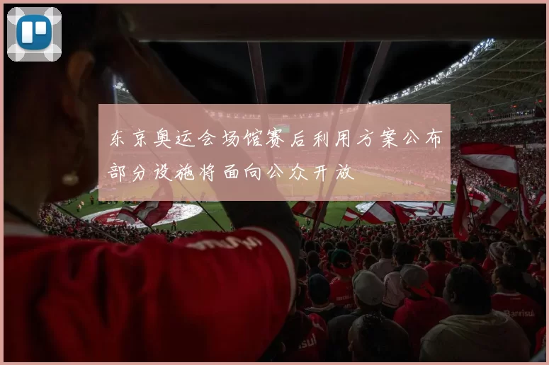 东京奥运会场馆赛后利用方案公布部分设施将面向公众开放