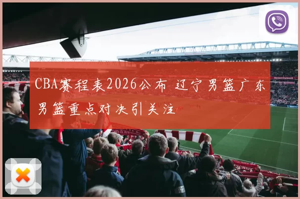 CBA赛程表2026公布 辽宁男篮广东男篮重点对决引关注