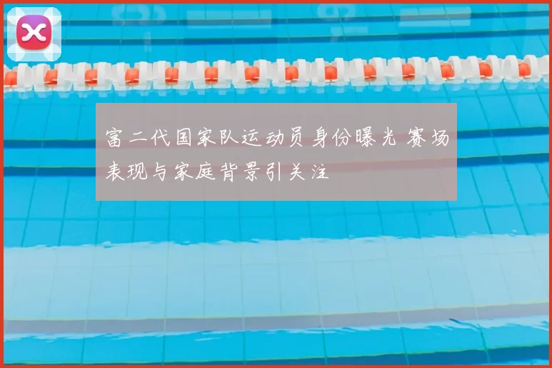 富二代国家队运动员身份曝光 赛场表现与家庭背景引关注