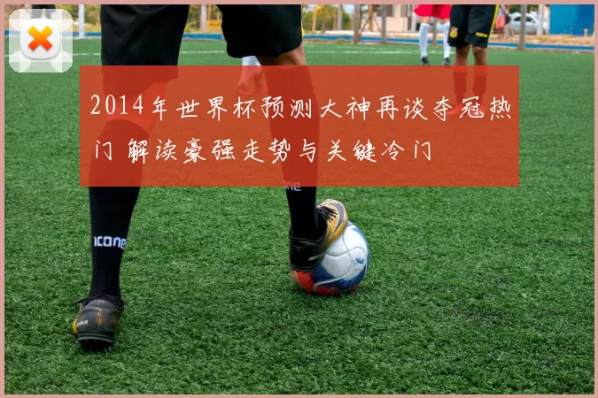 2014年世界杯预测大神再谈夺冠热门 解读豪强走势与关键冷门
