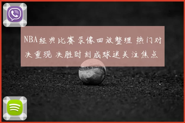 NBA经典比赛录像回放整理 热门对决重现 决胜时刻成球迷关注焦点