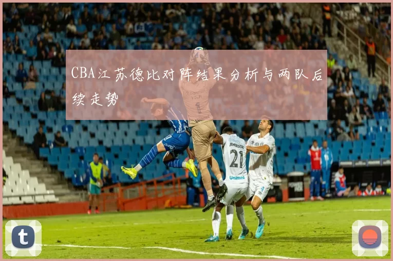 CBA江苏德比对阵结果分析与两队后续走势