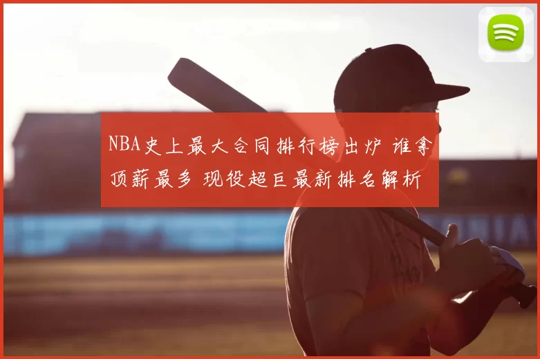 NBA史上最大合同排行榜出炉 谁拿顶薪最多 现役超巨最新排名解析