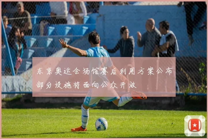 东京奥运会场馆赛后利用方案公布部分设施将面向公众开放