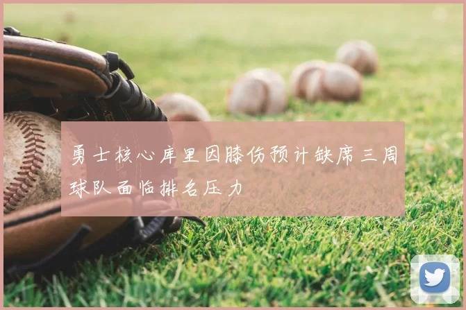 勇士核心库里因膝伤预计缺席三周球队面临排名压力