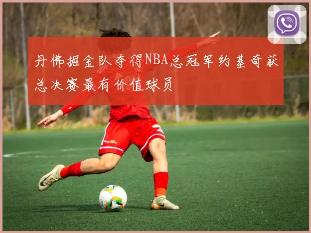 丹佛掘金队夺得NBA总冠军约基奇获总决赛最有价值球员