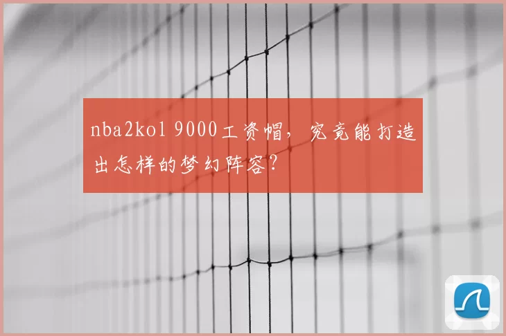 nba2kol 9000工资帽，究竟能打造出怎样的梦幻阵容？