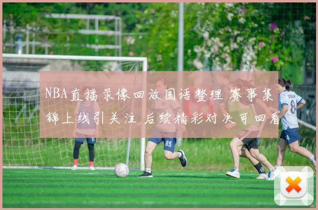 NBA直播录像回放国语整理 赛事集锦上线引关注 后续精彩对决可回看