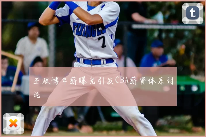 王政博年薪曝光引发CBA薪资体系讨论