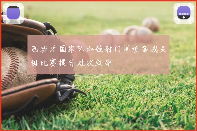 西班牙国家队加强射门训练备战关键比赛提升进攻效率