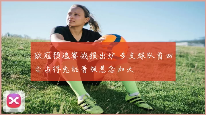 欧冠预选赛战报出炉 多支球队首回合占得先机晋级悬念加大